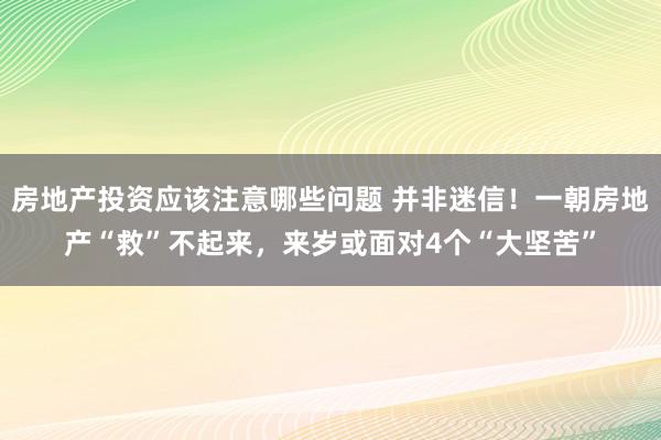 房地产投资应该注意哪些问题 并非迷信！一朝房地产“救”不起来，来岁或面对4个“大坚苦”