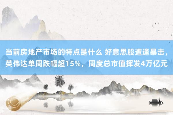 当前房地产市场的特点是什么 好意思股遭逢暴击，英伟达单周跌幅超15%，周度总市值挥发4万亿元