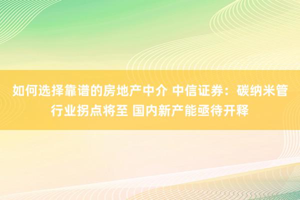 如何选择靠谱的房地产中介 中信证券：碳纳米管行业拐点将至 国内新产能亟待开释