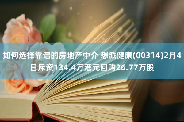 如何选择靠谱的房地产中介 想派健康(00314)2月4日斥资134.4万港元回购26.77万股