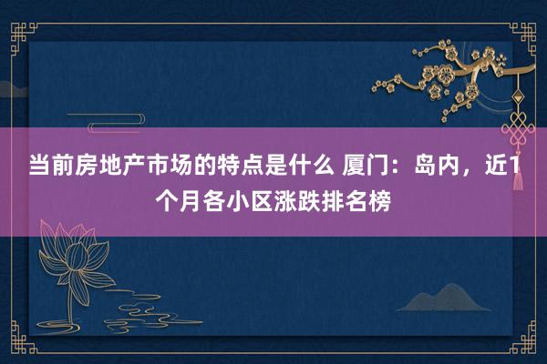 当前房地产市场的特点是什么 厦门：岛内，近1个月各小区涨跌排名榜