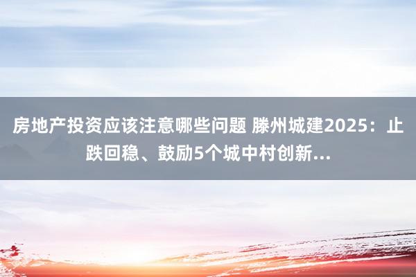 房地产投资应该注意哪些问题 滕州城建2025：止跌回稳、鼓励5个城中村创新...