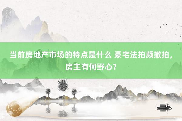 当前房地产市场的特点是什么 豪宅法拍频撤拍，房主有何野心？