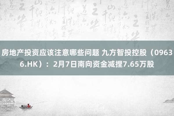 房地产投资应该注意哪些问题 九方智投控股（09636.HK）：2月7日南向资金减捏7.65万股