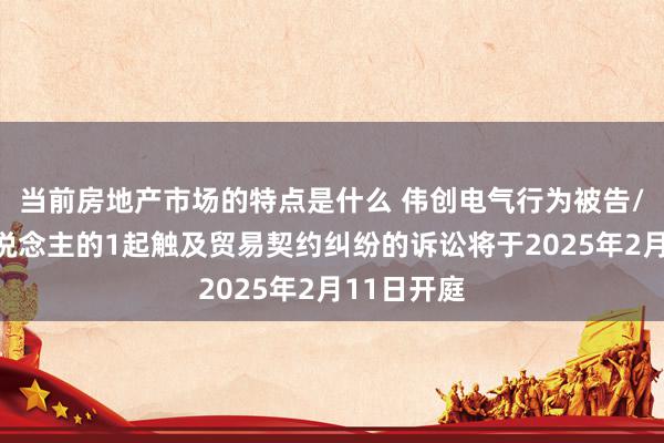 当前房地产市场的特点是什么 伟创电气行为被告/被上诉东说念主的1起触及贸易契约纠纷的诉讼将于2025年2月11日开庭