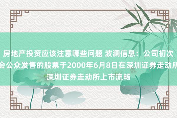 房地产投资应该注意哪些问题 波澜信息：公司初次向境内社会公众发售的股票于2000年6月8日在深圳证券走动所上市流畅