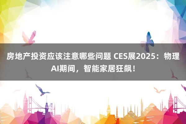 房地产投资应该注意哪些问题 CES展2025：物理AI期间，智能家居狂飙！