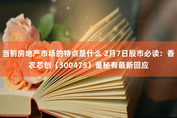 当前房地产市场的特点是什么 2月7日股市必读：香农芯创（300475）董秘有最新回应