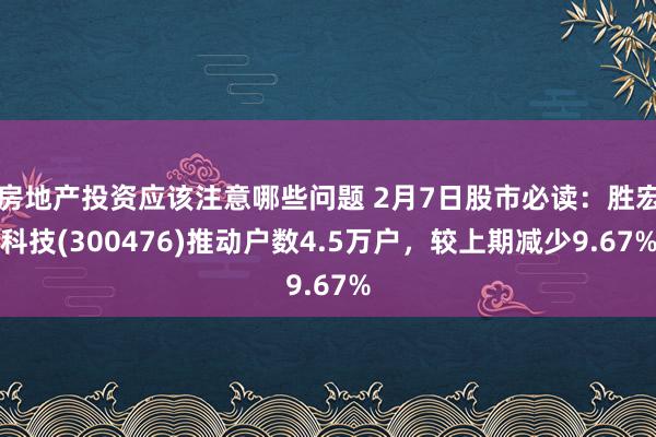 房地产投资应该注意哪些问题 2月7日股市必读：胜宏科技(300476)推动户数4.5万户，较上期减少9.67%