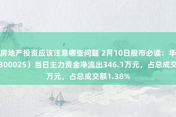 房地产投资应该注意哪些问题 2月10日股市必读：华星创业（300025）当日主力资金净流出346.1万元，占总成交额1.38%