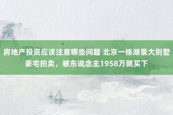 房地产投资应该注意哪些问题 北京一栋湖景大别墅豪宅拍卖，被东说念主1958万就买下