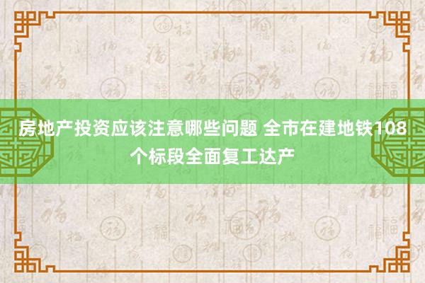 房地产投资应该注意哪些问题 全市在建地铁108个标段全面复工达产