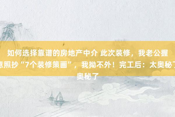 如何选择靠谱的房地产中介 此次装修，我老公握意照抄“7个装修策画”，我拗不外！完工后：太奥秘了