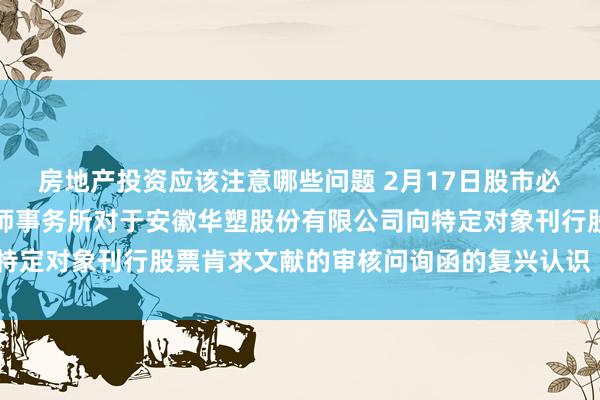 房地产投资应该注意哪些问题 2月17日股市必读：新发布《容诚管帐师事务所对于安徽华塑股份有限公司向特定对象刊行股票肯求文献的审核问询函的复兴认识（矫正稿）》