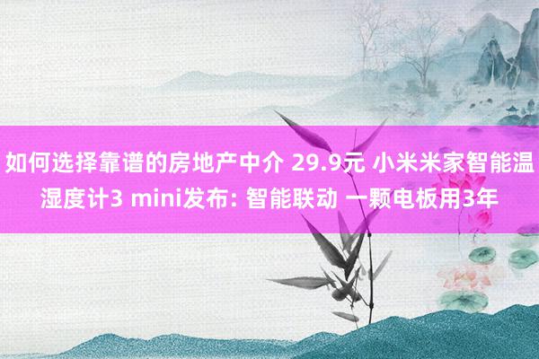 如何选择靠谱的房地产中介 29.9元 小米米家智能温湿度计3 mini发布: 智能联动 一颗电板用3年