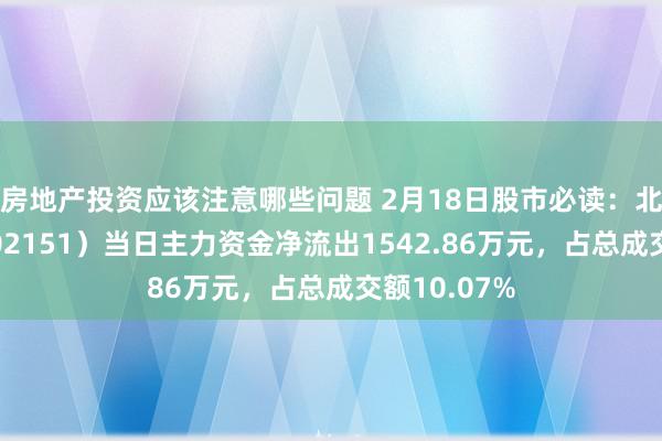 房地产投资应该注意哪些问题 2月18日股市必读：北斗星通（002151）当日主力资金净流出1542.86万元，占总成交额10.07%