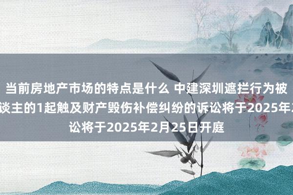 当前房地产市场的特点是什么 中建深圳遮拦行为被告/被上诉东谈主的1起触及财产毁伤补偿纠纷的诉讼将于2025年2月25日开庭