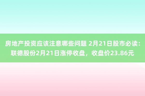 房地产投资应该注意哪些问题 2月21日股市必读：联德股份2月21日涨停收盘，收盘价23.86元