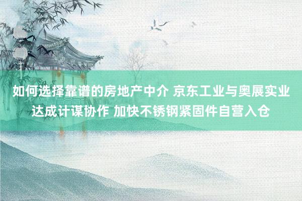 如何选择靠谱的房地产中介 京东工业与奥展实业达成计谋协作 加快不锈钢紧固件自营入仓