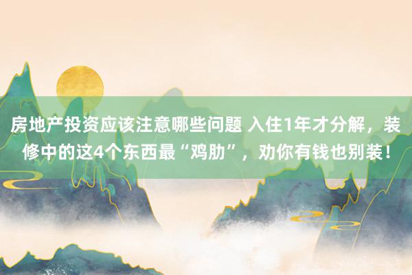 房地产投资应该注意哪些问题 入住1年才分解，装修中的这4个东西最“鸡肋”，劝你有钱也别装！