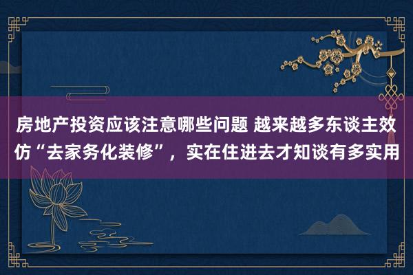 房地产投资应该注意哪些问题 越来越多东谈主效仿“去家务化装修”，实在住进去才知谈有多实用