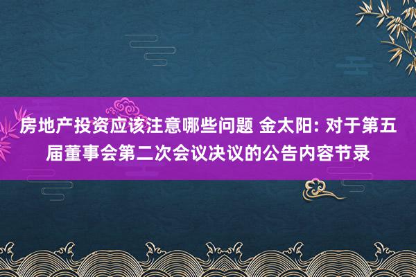 房地产投资应该注意哪些问题 金太阳: 对于第五届董事会第二次会议决议的公告内容节录