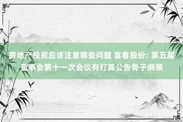 房地产投资应该注意哪些问题 富春股份: 第五届董事会第十一次会议有打算公告骨子纲领