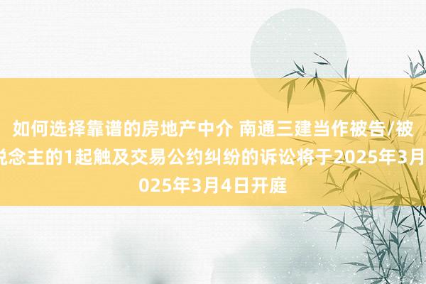 如何选择靠谱的房地产中介 南通三建当作被告/被上诉东说念主的1起触及交易公约纠纷的诉讼将于2025年3月4日开庭