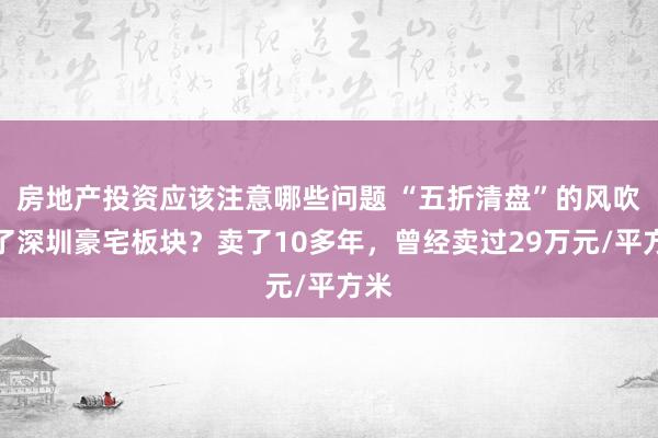 房地产投资应该注意哪些问题 “五折清盘”的风吹到了深圳豪宅板块？卖了10多年，曾经卖过29万元/平方米